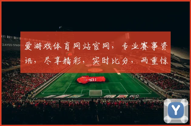 爱游戏体育网站官网，专业赛事资讯，尽享精彩，实时比分，两重惊喜，不容错过