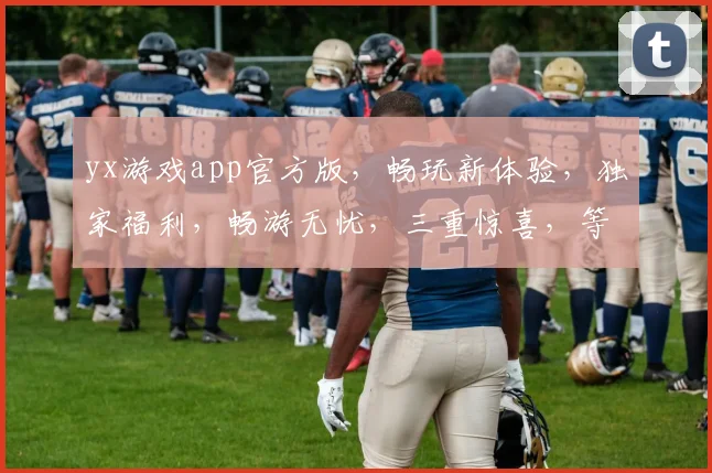 yx游戏app官方版，畅玩新体验，独家福利，畅游无忧，三重惊喜，等你来拿