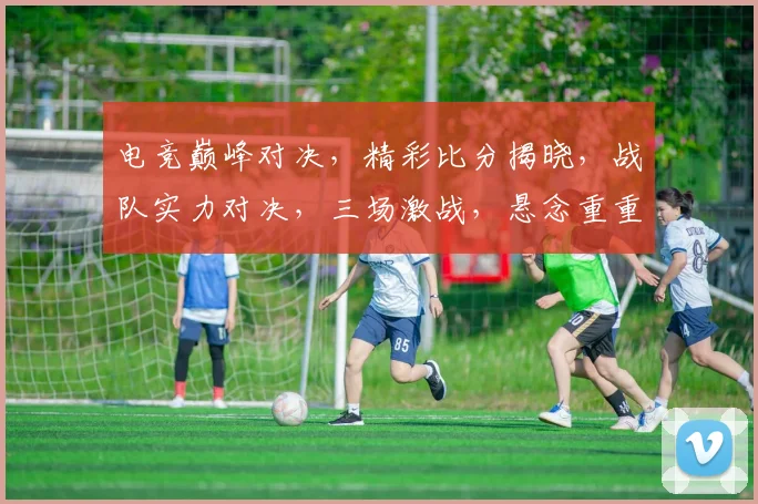 电竞巅峰对决，精彩比分揭晓，战队实力对决，三场激战，悬念重重，热血沸腾