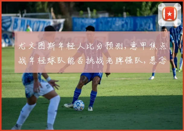 尤文图斯年轻人比分预测,意甲焦点战年轻球队能否挑战老牌强队,悬念一触即发,比分如何