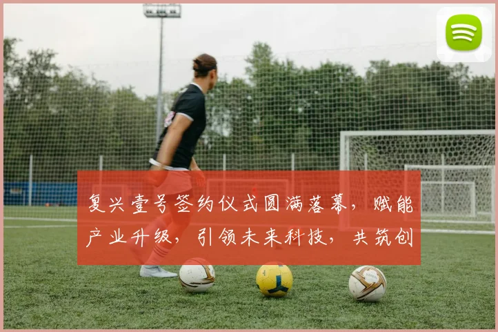 复兴壹号签约仪式圆满落幕，赋能产业升级，引领未来科技，共筑创新梦