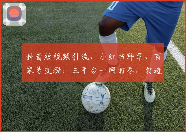抖音短视频引流、小红书种草、百家号变现，三平台一网打尽，打造流量高地，成就你的营销梦想，