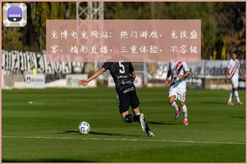 竞博电竞网站：热门游戏，竞技盛宴，精彩直播，三重体验，不容错过，尽在竞博