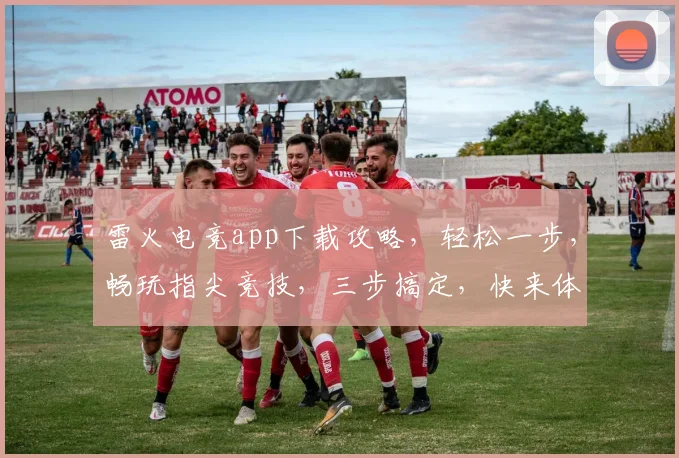 雷火电竞app下载攻略，轻松一步，畅玩指尖竞技，三步搞定，快来体验
