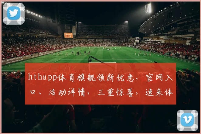 hthapp体育旗舰领新优惠，官网入口、活动详情，三重惊喜，速来体验