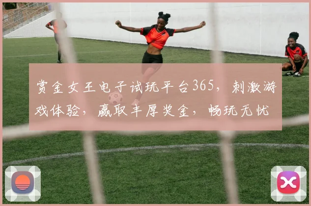 赏金女王电子试玩平台365，刺激游戏体验，赢取丰厚奖金，畅玩无忧，快来加入