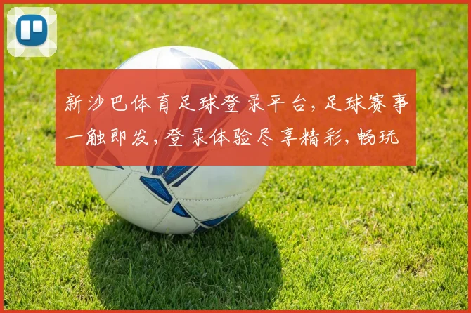 新沙巴体育足球登录平台,足球赛事一触即发,登录体验尽享精彩,畅玩不停歇